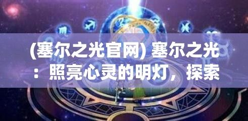 (塞尔之光官网) 塞尔之光：照亮心灵的明灯，探索内心深处之光的启迪之旅